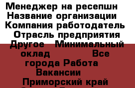 Менеджер на ресепшн › Название организации ­ Компания-работодатель › Отрасль предприятия ­ Другое › Минимальный оклад ­ 18 000 - Все города Работа » Вакансии   . Приморский край,Спасск-Дальний г.